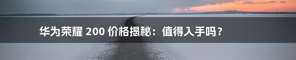 华为荣耀 200 价格揭秘:值得入手吗?