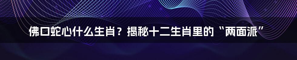 佛口蛇心什么生肖?揭秘十二生肖里的“两面派”