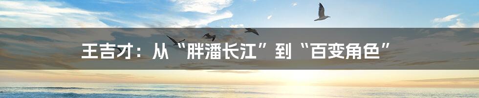 王吉才:从“胖潘长江”到“百变角色”