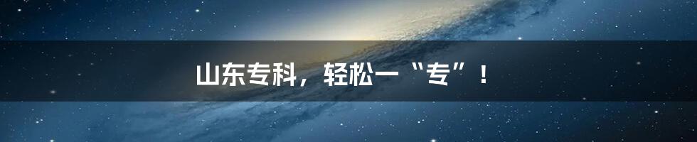 山东专科,轻松一“专”!