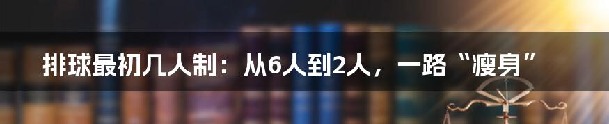 排球最初几人制:从6人到2人,一路“瘦身”