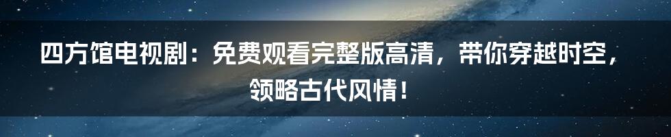 四方馆电视剧:免费观看完整版高清,带你穿越时空,领略古代风情!