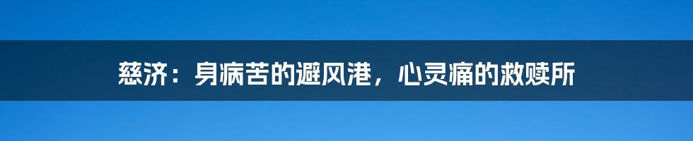 慈济:身病苦的避风港,心灵痛的救赎所