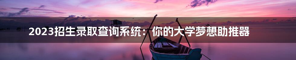 2023招生录取查询系统：你的大学梦想助推器