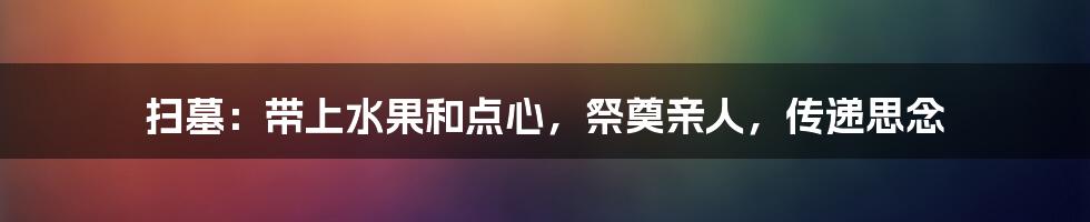 扫墓:带上水果和点心,祭奠亲人,传递思念