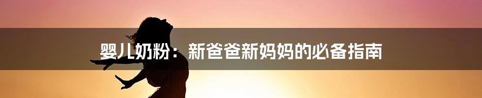 婴儿奶粉:新爸爸新妈妈的必备指南