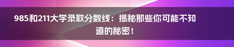 985和211大学录取分数线:揭秘那些你可能不知道的秘密!