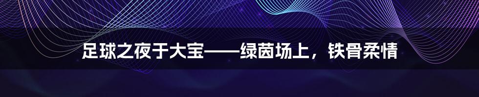 足球之夜于大宝——绿茵场上,铁骨柔情