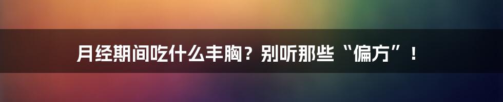 月经期间吃什么丰胸?别听那些“偏方”!