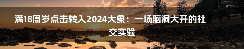 满18周岁点击转入2024大象：一场脑洞大开的社交实验