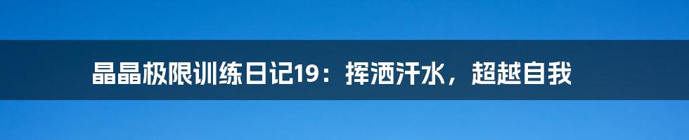 晶晶极限训练日记19：挥洒汗水，超越自我