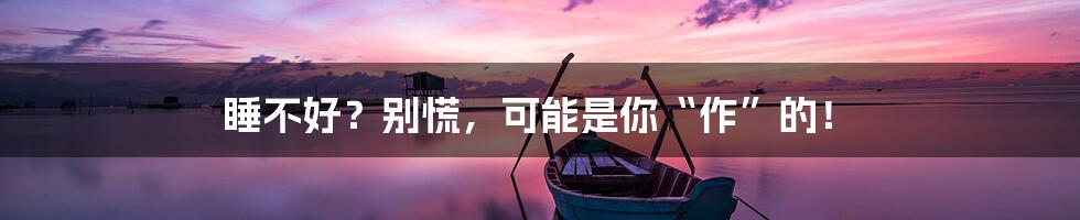 睡不好?别慌,可能是你“作”的!