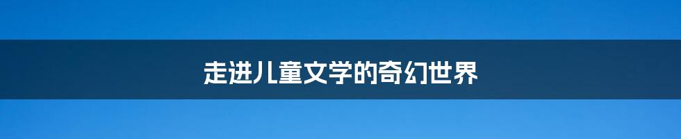 走进儿童文学的奇幻世界