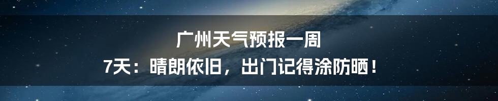 广州天气预报一周 7天:晴朗依旧,出门记得涂防晒!