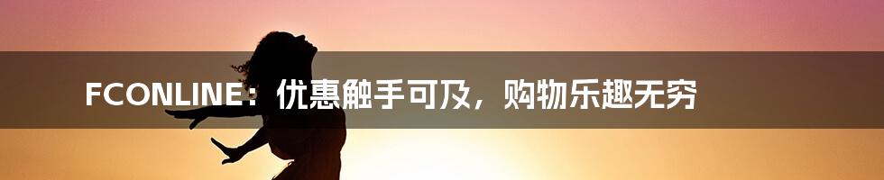 FCONLINE:优惠触手可及,购物乐趣无穷