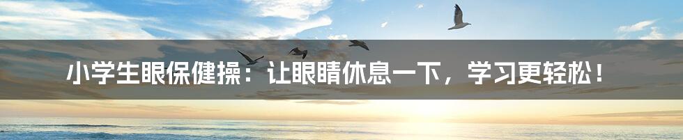 小学生眼保健操：让眼睛休息一下，学习更轻松！