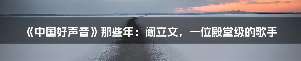 《中国好声音》那些年:阚立文,一位殿堂级的歌手