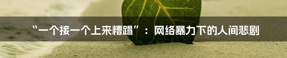 “一个接一个上来糟蹋”:网络暴力下的人间悲剧