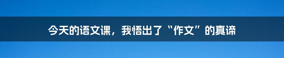 今天的语文课，我悟出了“作文”的真谛