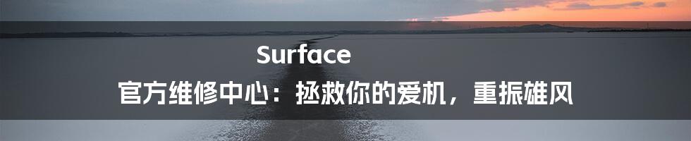 Surface 官方维修中心:拯救你的爱机,重振雄风