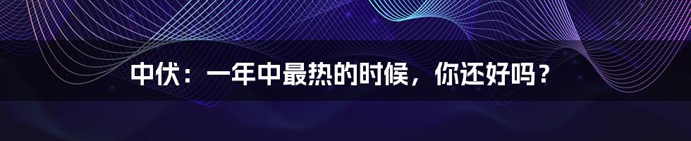 中伏：一年中最热的时候，你还好吗？