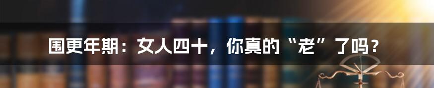 围更年期:女人四十,你真的“老”了吗?