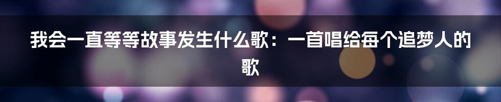 我会一直等等故事发生什么歌:一首唱给每个追梦人的歌