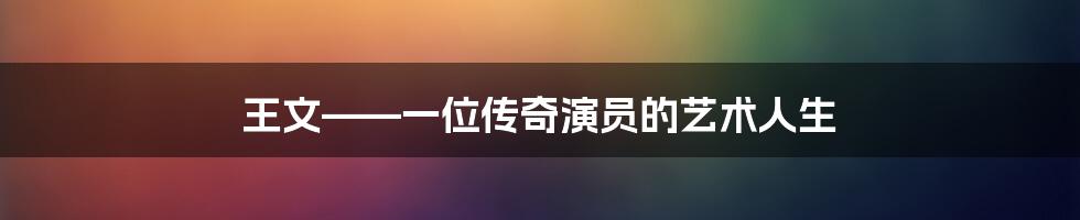 王文——一位传奇演员的艺术人生