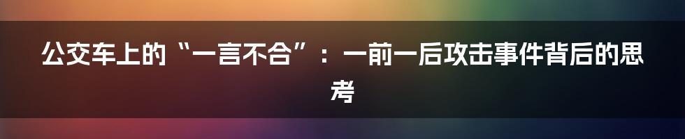 公交车上的“一言不合”：一前一后攻击事件背后的思考