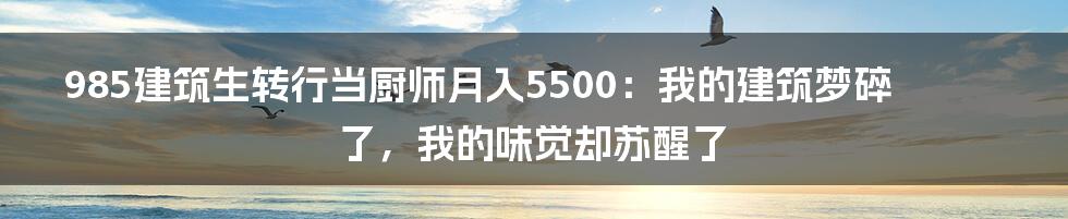 985建筑生转行当厨师月入5500:我的建筑梦碎了,我的味觉却苏醒了