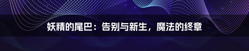 妖精的尾巴:告别与新生,魔法的终章