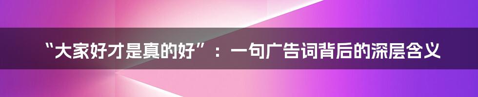 “大家好才是真的好”:一句广告词背后的深层含义