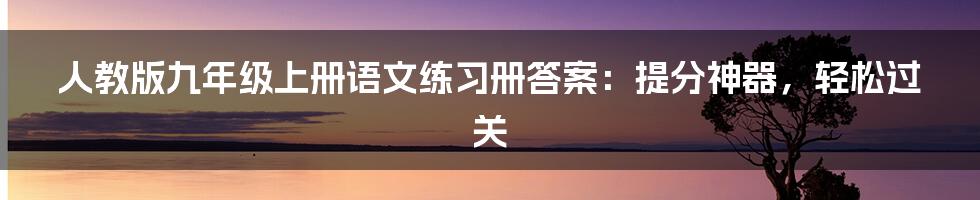 人教版九年级上册语文练习册答案：提分神器，轻松过关