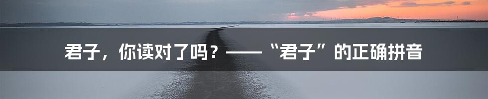 君子,你读对了吗?——“君子”的正确拼音