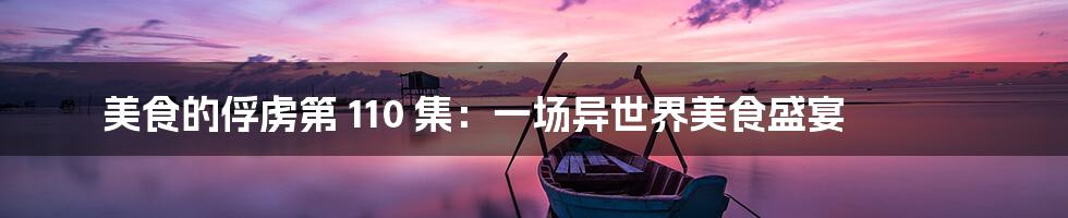 美食的俘虏第 110 集:一场异世界美食盛宴