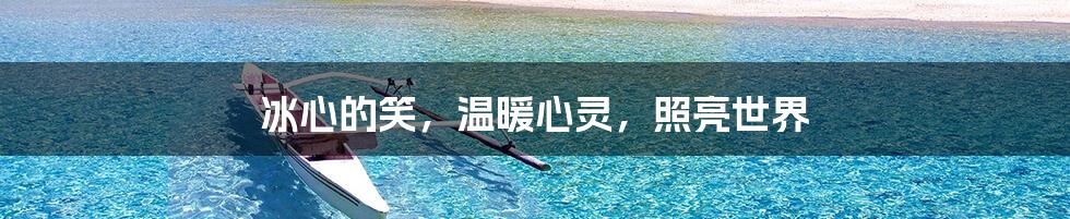 冰心的笑,温暖心灵,照亮世界