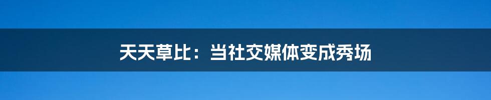 天天草比:当社交媒体变成秀场