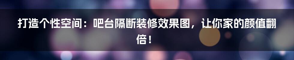 打造个性空间:吧台隔断装修效果图,让你家的颜值翻倍!