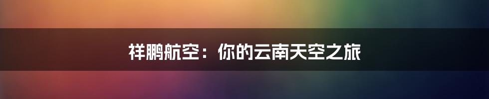 祥鹏航空:你的云南天空之旅