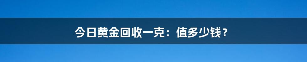 今日黄金回收一克:值多少钱?