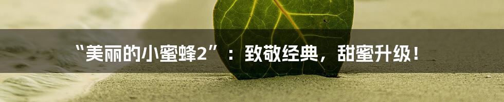 “美丽的小蜜蜂2”：致敬经典，甜蜜升级！