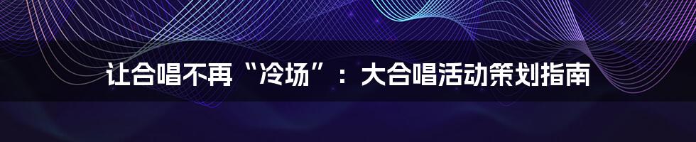 让合唱不再“冷场”:大合唱活动策划指南