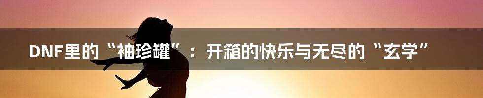 DNF里的“袖珍罐”：开箱的快乐与无尽的“玄学”