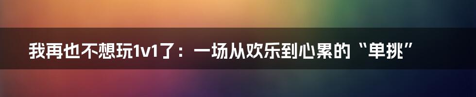 我再也不想玩1v1了:一场从欢乐到心累的“单挑”