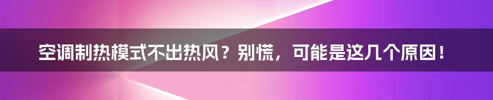 空调制热模式不出热风?别慌,可能是这几个原因!