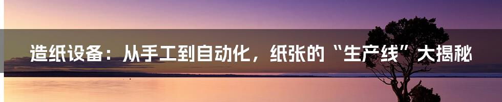 造纸设备:从手工到自动化,纸张的“生产线”大揭秘