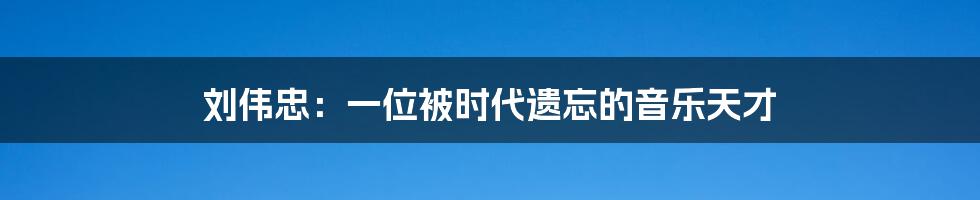 刘伟忠：一位被时代遗忘的音乐天才