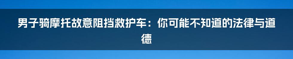 男子骑摩托故意阻挡救护车:你可能不知道的法律与道德