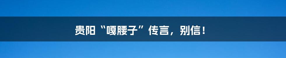 贵阳“嘎腰子”传言,别信!