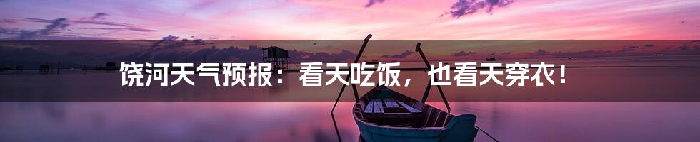 饶河天气预报:看天吃饭,也看天穿衣!